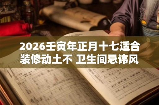 2026壬寅年正月十七适合装修动土不 卫生间忌讳风水