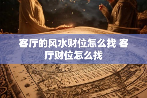客厅的风水财位怎么找 客厅财位怎么找