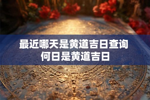 最近哪天是黄道吉日查询 何日是黄道吉日 最近哪天是黄道吉日查询 何日是黄道吉日