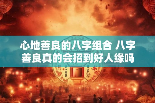 心地善良的八字组合 八字善良真的会招到好人缘吗