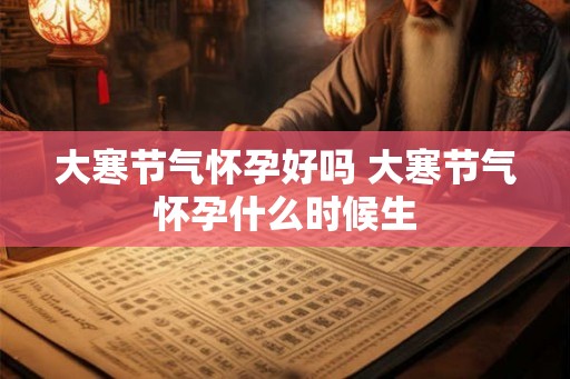 大寒节气怀孕好吗 大寒节气怀孕什么时候生