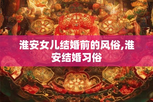 淮安女儿结婚前的风俗,淮安结婚习俗