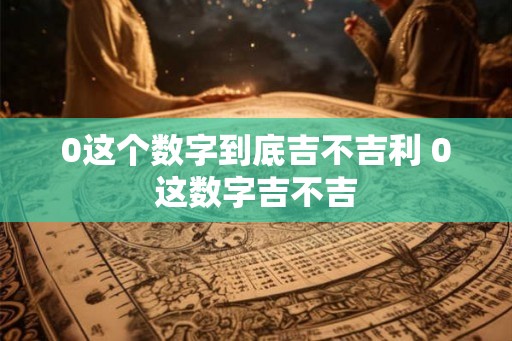 0这个数字到底吉不吉利 0这数字吉不吉