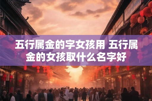 五行属金的字女孩用 五行属金的女孩取什么名字好
