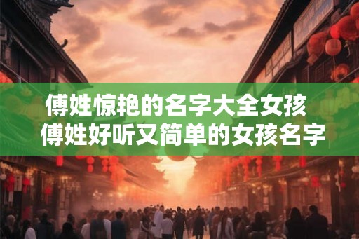 傅姓惊艳的名字大全女孩  傅姓好听又简单的女孩名字