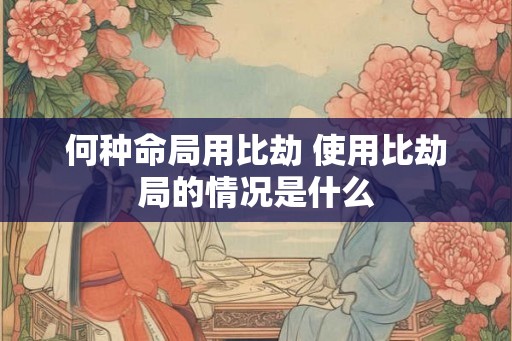 何种命局用比劫 使用比劫局的情况是什么