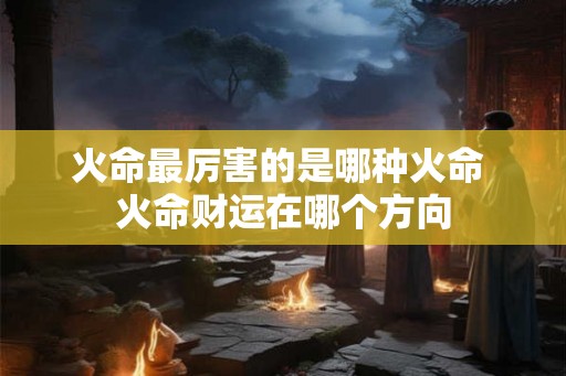 火命最厉害的是哪种火命 火命财运在哪个方向