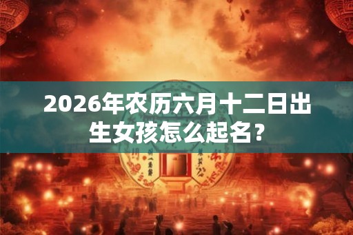 2026年农历六月十二日出生女孩怎么起名？
