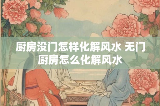 厨房没门怎样化解风水 无门厨房怎么化解风水