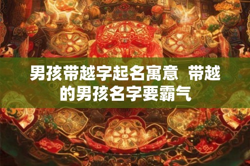 男孩带越字起名寓意  带越的男孩名字要霸气