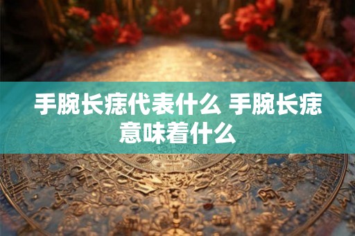 手腕长痣代表什么 手腕长痣意味着什么