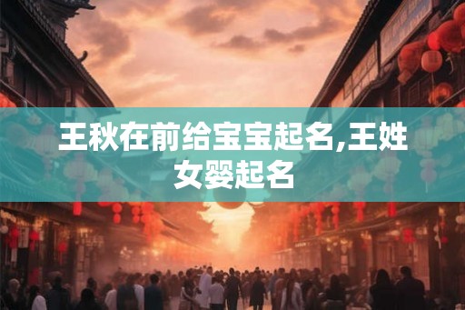 王秋在前给宝宝起名,王姓女婴起名