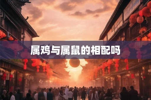 属鸡与属鼠的相配吗 属鸡与属鼠的相配吗