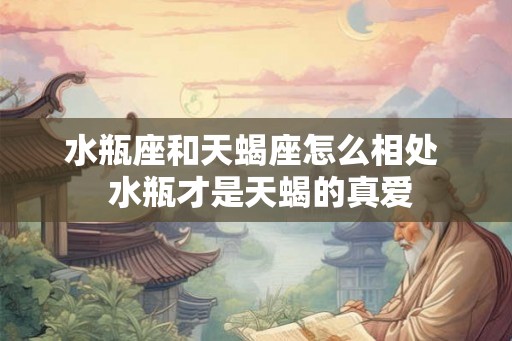 水瓶座和天蝎座怎么相处  水瓶才是天蝎的真爱