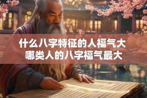 什么八字特征的人福气大 哪类人的八字福气最大