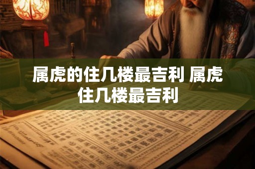 属虎的住几楼最吉利 属虎住几楼最吉利