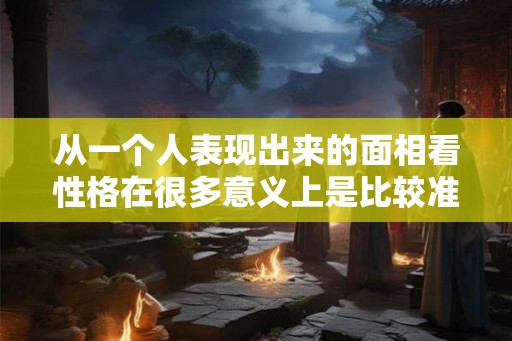 从一个人表现出来的面相看性格在很多意义上是比较准确的