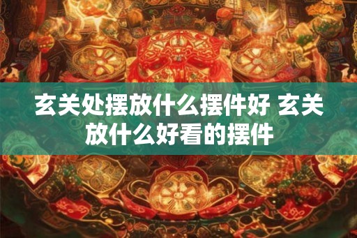玄关处摆放什么摆件好 玄关放什么好看的摆件