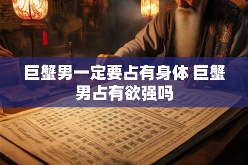 巨蟹男一定要占有身体 巨蟹男占有欲强吗