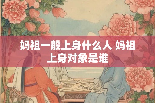 妈祖一般上身什么人 妈祖上身对象是谁