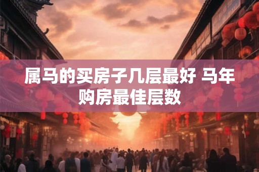 属马的买房子几层最好 马年购房最佳层数