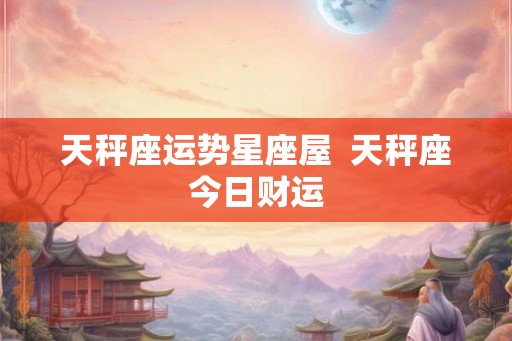 天秤座运势星座屋  天秤座今日财运