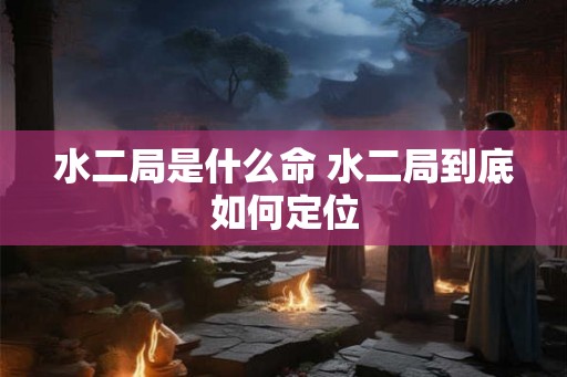 水二局是什么命 水二局到底如何定位
