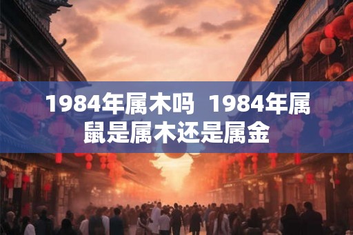 1984年属木吗  1984年属鼠是属木还是属金