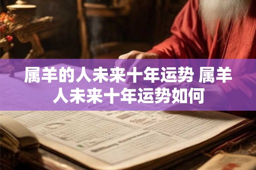 属羊的人未来十年运势 属羊人未来十年运势如何 属羊的人未来十年运势 属羊人未来十年运势如何
