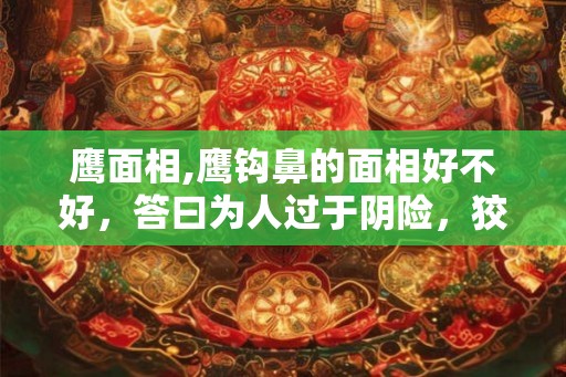 鹰面相,鹰钩鼻的面相好不好，答曰为人过于阴险，狡诈