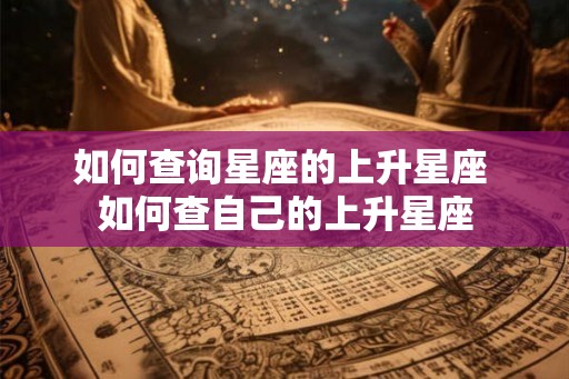 如何查询星座的上升星座 如何查自己的上升星座