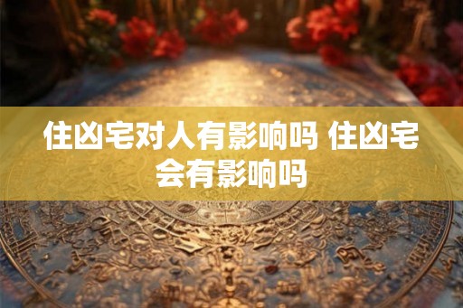住凶宅对人有影响吗 住凶宅会有影响吗