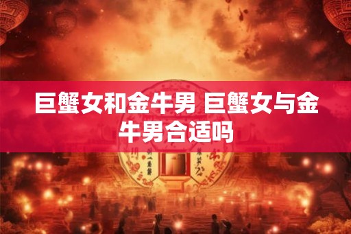 巨蟹女和金牛男 巨蟹女与金牛男合适吗