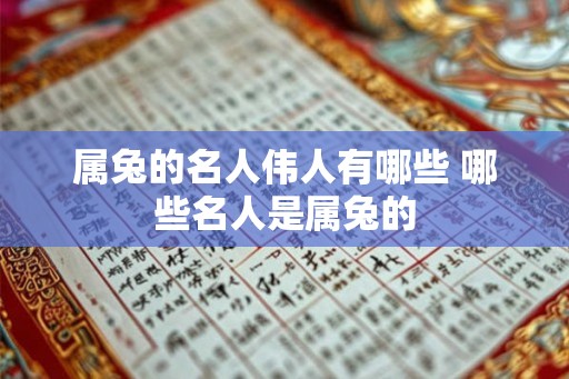 属兔的名人伟人有哪些 哪些名人是属兔的 属兔的名人伟人有哪些 哪些名人是属兔的