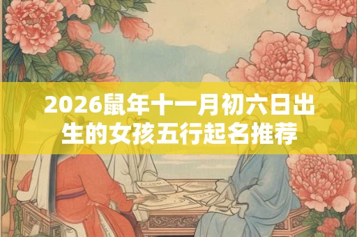 2026鼠年十一月初六日出生的女孩五行起名推荐 2026鼠年十一月初六日出生的女孩五行起名推荐