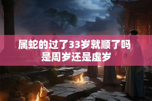 属蛇的过了33岁就顺了吗 是周岁还是虚岁 属蛇的过了33岁就顺了吗 是周岁还是虚岁