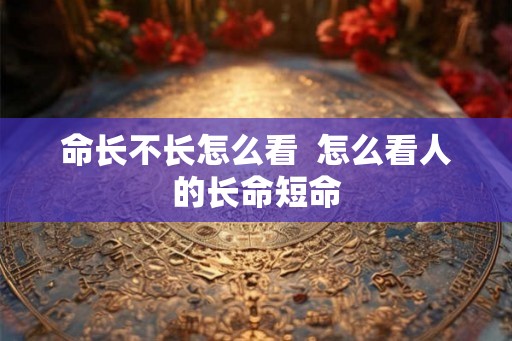 命长不长怎么看  怎么看人的长命短命