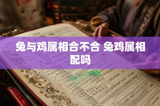 兔与鸡属相合不合 兔鸡属相配吗