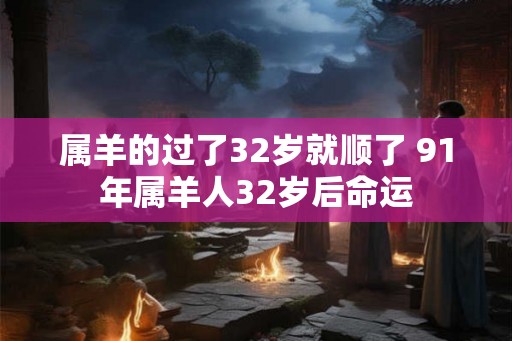 属羊的过了32岁就顺了 91年属羊人32岁后命运