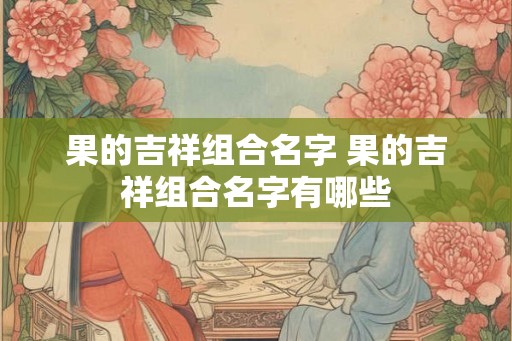 果的吉祥组合名字 果的吉祥组合名字有哪些