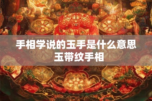 手相学说的玉手是什么意思 玉带纹手相 手相学说的玉手是什么意思 玉带纹手相