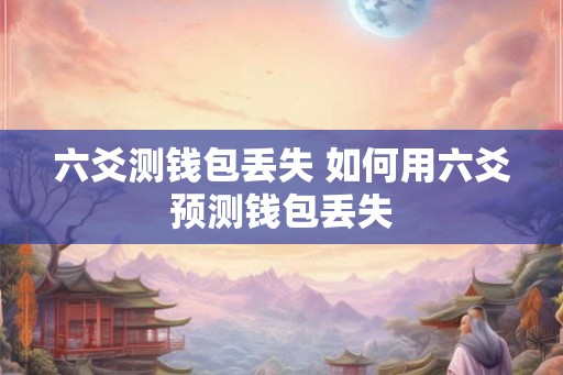 六爻测钱包丢失 如何用六爻预测钱包丢失