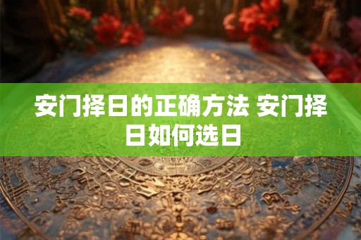 安门择日的正确方法 安门择日如何选日