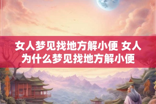 女人梦见找地方解小便 女人为什么梦见找地方解小便