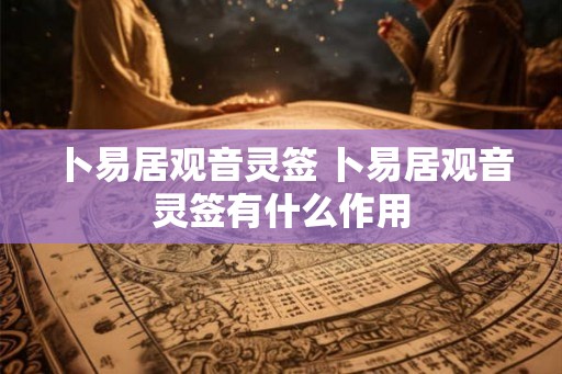 卜易居观音灵签 卜易居观音灵签有什么作用 卜易居观音灵签 卜易居观音灵签有什么作用