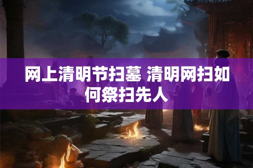 网上清明节扫墓 清明网扫如何祭扫先人