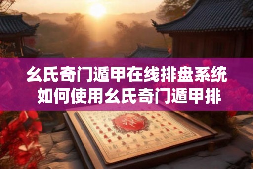 幺氏奇门遁甲在线排盘系统 如何使用幺氏奇门遁甲排盘系统
