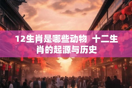 12生肖是哪些动物  十二生肖的起源与历史