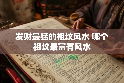 发财最猛的祖坟风水 哪个祖坟最富有风水