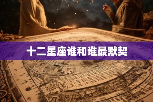 十二星座谁和谁最默契